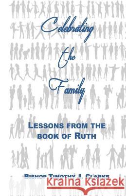 Celebrating the Family: Lessons from the Book of Ruth Bishop Timothy J. Clarke 9780976402206 Powerful Purpose Publishing