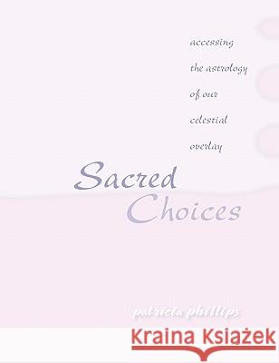 Sacred Choices Accessing the Astrology of Our Celestial Overlay Patricia Phillips 9780976435228