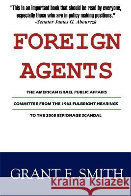 Foreign Agents: The American Israel Public Affairs Committee from the 1963 Fulbright Hearings to the 2005 Espionage Scandal Grant F. Smith 9780976443773