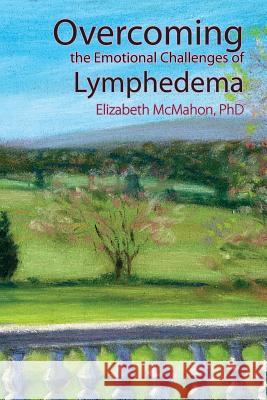 Overcoming the Emotional Challenges of Lymphedema Elizabeth McMahon 9780976480631