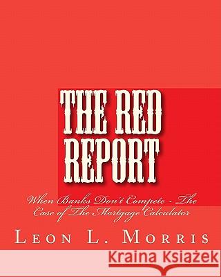 The Red Report: When Banks Don't Compete - The Case Of The Mortgage Calculator Morris, Leon 9780976496748 Mifsp Publishing