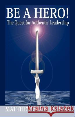 Be a Hero! the Quest for Authentic Leadership Matthew Stanley 9780976498612 Paraview Press