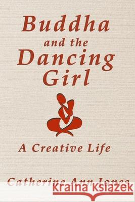 Buddha and the Dancing Girl: A Creative Life Catherine Ann Jones 9780976535249