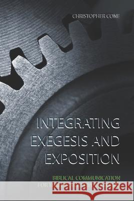 Integrating Exegesis and Exposition: Biblical Communication for Transformative Learning Dr Christopher Cone 9780976593058 Exegetica Publishing & Biblical Resources