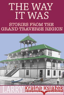 The Way It Was: Stories from the Grand Traverse Region Larry Wakefield 9780976610489 Arbutus Press