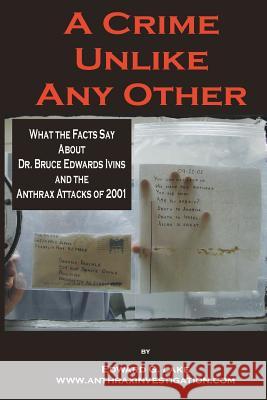 A Crime Unlike Any Other: What the Facts Say About Dr. Bruce Edwards Ivins and The Anthrax Attacks of 2001 Lake, Edward G. 9780976616344 Edward Lake