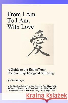 From I Am To I Am, With Love: A Guide To The End Of Your Psychological Suffering Hayes, Charlie 9780976661962 Charlie Hayes