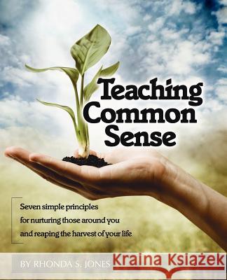 Teaching Common Sense: Seven Simple Principles For Nurturing Those Around You and Reaping the Harvest of Your Life Jones, Rhonda S. 9780976662402 Bright Hope Productions