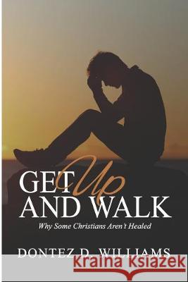 Get Up & Walk: Why Some Christians Aren't Healed Dontez D. Williams 9780976678243