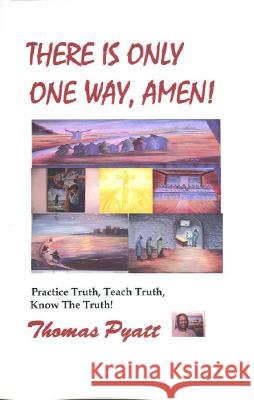 There is Only One Way, Amen!: Practice Truth, Teach Truth, Know the Truth! Thomas J. Pyatt 9780976707943 Thomas J Pyatt
