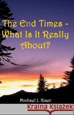 The End Times - What Is It Really About? Michael Joseph Kiser L. K. Kelley 9780976783299