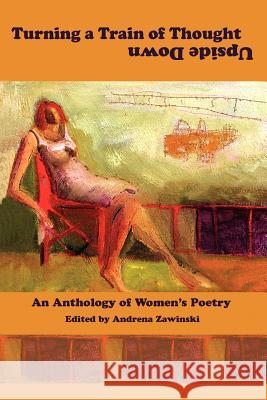 Turning a Train of Thought Upside Down: An Anthology of Women's Poetry Andrena Zawinski 9780976867623 Scarlet Tanager Books