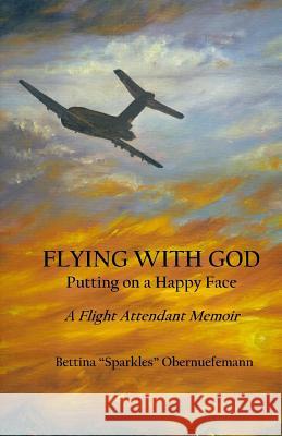 Flying With God: Putting on a Happy Face: A Flight Attendant Memoir Obernuefemann, Bettina Sparkles 9780976878278 Iampress