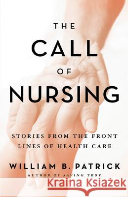 The Call of Nursing: Stories from the Front Lines of Health Care William B. Patrick 9780976881377