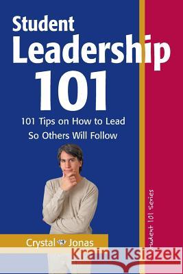 Student Leadership 101: 101 Tips on How to Lead So Others Will Follow Crystal Jonas 9780976934462 Tap Your Genius, Incorporated