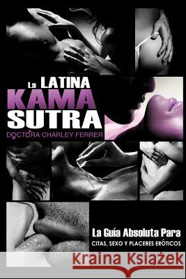 La Latina Kama Sutra: La Guía Absoluta Para, Citas, Sexo y Placeres Eróticos Ferrer, Charley 9780977006373 Institute of Pleasure