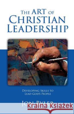 The Art of Christian Leadership: Developing Skills to Lead God's People Jon Byler 9780977008520