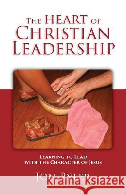 The Heart of Christian Leadership: Learning to Lead with the Character of Jesus Jon Byler 9780977008544