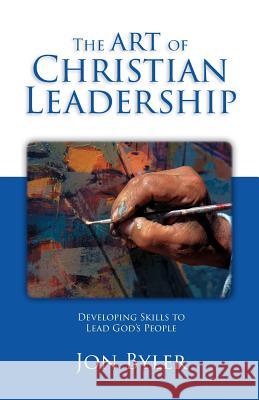 The Art Of Christian Leadership: Developing Skills to Lead God's People Byler, Jon 9780977008551 Leadersserve