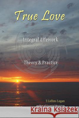 True Love: Integral Lifework Theory & Practice T. Collins Logan 9780977033638 Integral Lifework Center