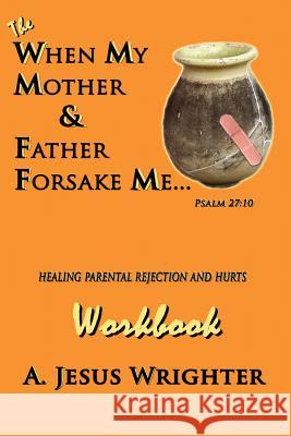 When My Mother & Father Forsake Me...The Workbook: Five G.R.A.C.E. Steps for Healing Parental Rejection & Hurts Wrighter, A. Jesus 9780977084500 Food for Faith Publications