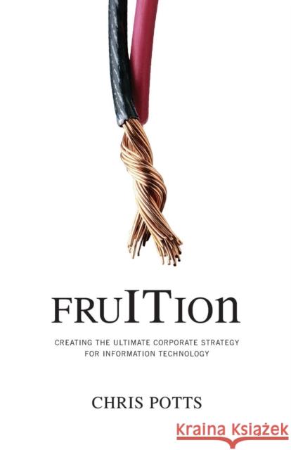 fruITion: Creating the Ultimate Corporate Strategy for Information Technology Potts, Chris 9780977140039