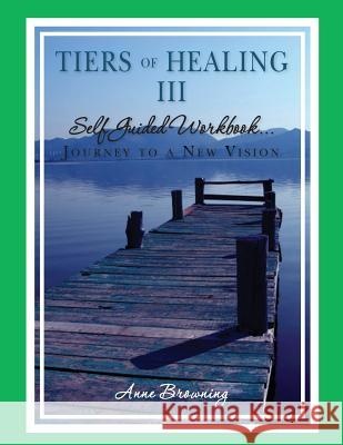 Tiers of Healing III Self Guided Workbook....Journey to a New Vision Anne Browning 9780977150342