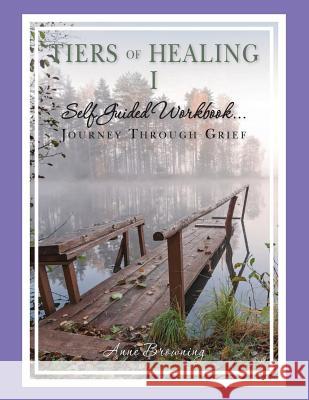 Tiers of Healing I Self Guided Workbook....Journey Through Grief Anne Browning 9780977150366