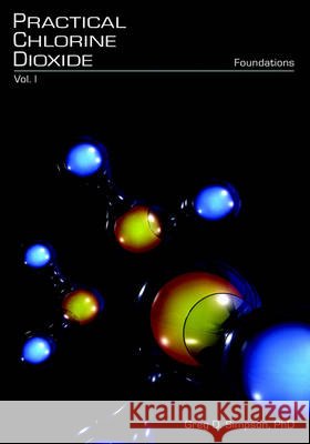 Practical Chlorine Dioxide: Volume I - Foundations Greg D. Simpson 9780977198504