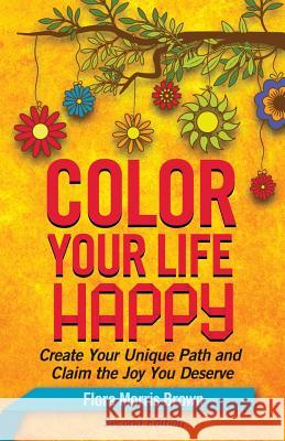 Color Your Life Happy: Create Your Unique Path and Claim the Joy You Deserve Flora Morris Brown   9780977218318
