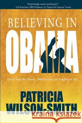 Believing In Obama: Essays from the Historic 2008 Election and Insights for 2012 Wilson-Smith, Patricia 9780977225088