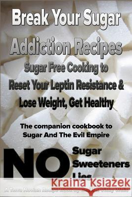 Break Your Sugar Addiction Recipes: Sugar Free Cooking to Reset Your Leptin Resistance & Lose Weight, Get Healthy Geoff Wells Vicky Wells 9780977234615