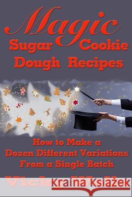 Magic Sugar Cookie Dough Recipes: How to Make a Dozen Different Variations from a Single Batch Vicky Wells 9780977234622