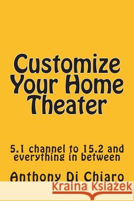 Customize Your Home Theater: 5.1 channel to 15.2 and everything in between Di Chiaro, Anthony 9780977309269 Voltaire Publishing Company