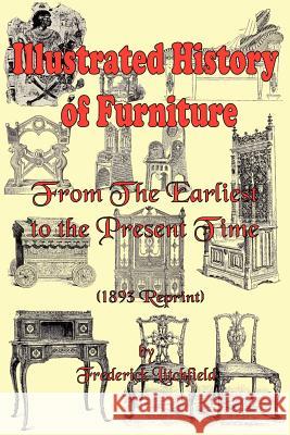 Illustrated History of Furniture: From the Earliest to the Present Time (1893 Reprint) Frederick Litchfield James H. Ford 9780977340088 El Paso Norte Press
