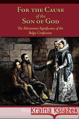 For the Cause of the Son of God: The Missionary Significance of the Belgic Confession Bredenhof, Wesley Lloyd 9780977344253 Reformation Media & Press