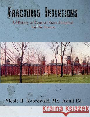 Fractured Intentions: A History of Central State Hospital for the Insane Nicole R. Kobrowski 9780977413065 Unseenpress.Com, Incorporated