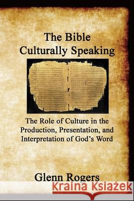 The Bible Culturally Speaking: Understanding the Role of Culture in the Production, Presentation and Interpretation of God's Word Rogers, Glenn 9780977439652 Mission and Ministry Resources