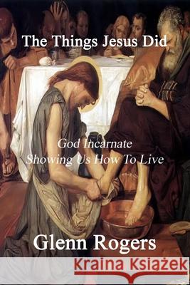 The Things Jesus Did: God Incarnate Showing Us How To Live Rogers, Glenn 9780977439676 Mission and Ministry Resources