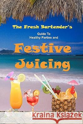 The Fresh Bartender's: A Guide To Healthy Parties And Festive Juicing Maerin, Jordan 9780977485840
