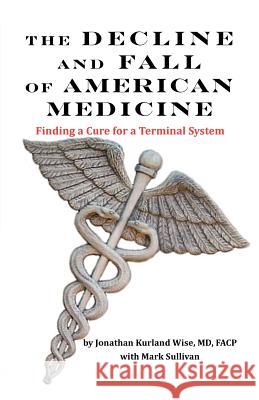 The Decline and Fall of American Medicine -- Finding a Cure for a Terminal System Wise, Jonathan Kurland 9780977498987 New York Editors, Associates