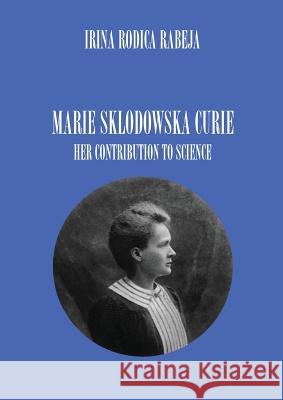Marie Sklodowska Curie: Her Contribution to Science Irina Rodica Rabeja 9780977509836 Irina Rabeja