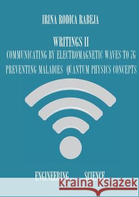 Writings II: Communicating by Electromagnetic Waves to 7G / Preventing Maladies / Quantum Physics Concepts Rabeja, Irina Rodica 9780977509867 Irina Rabeja