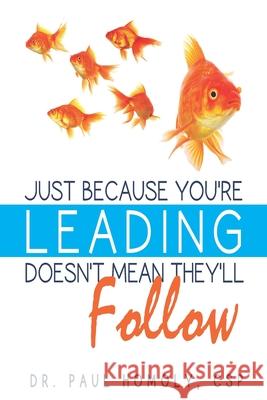 Just Because You're Leading...Doesn't Mean They'll Follow Dr Paul Homoly 9780977628964 Paul Homoly