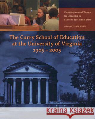 The Curry School of Education at the University of Virginia, 1905-2005: Preparing Men and Women for Leadership in Scientific Educational Work Wilson, Eleanor Vernon 9780977631209 Curry School of Education