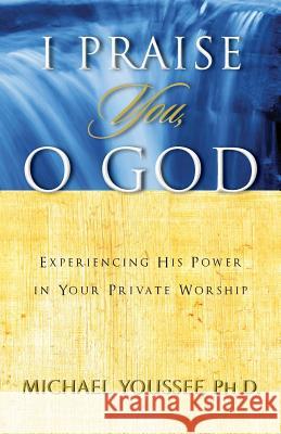 I Praise You, O God: Experiencing His Power in Your Private Worship Michael Youssef 9780977695164 Kobri LLC