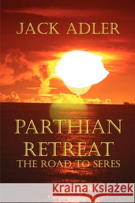 Parthian Retreat--The Road To Seres Jack Adler 9780977699377