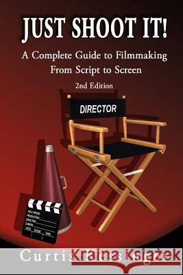 Just Shoot It!: A Complete Guide to Filmmaking From Script to Screen - 2nd Edition Kessinger, Curtis 9780977727919 Blue Heron Publishing