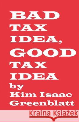 Bad Tax Idea, Good Tax Idea Kim Isaac Greenblatt 9780977728268 