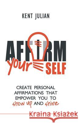 Affirm Yourself: Create Personal Affirmations that Empower You to Show Up and Shine Julian, Kent 9780977736362 Live It Forward Publishing